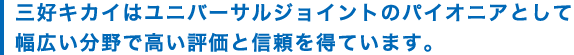 As a pioneer of universal joints, Miyoshi Kikai is acclaimed and has earned trusts in the wide range of areas.